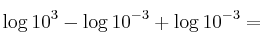 \log 10^3 - \log 10^{-3} + \log 10^{-3} =