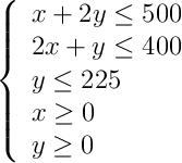 \left\{ \begin{array}{l} x+2y \leq 500 \\2x+y \leq 400 \\y\leq225\\x \geq 0 \\y \geq 0\end{array}\right. \left\{ \begin{array}{l} x+2y \leq 500 \\2x+y \leq 400 \\y\leq225\\x \geq 0 \\y \geq 0\end{array}\right.