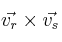 \vec{v_r} \times \vec{v_s}