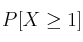 P[X \geq 1]