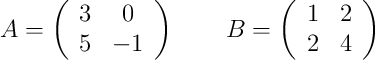  A =
\left(
\begin{array}{cc}
     3 & 0
  \\ 5 & -1
\end{array}
\right)
\qquad
B =
\left(
\begin{array}{cc}
     1 & 2
  \\ 2 & 4
\end{array}
\right)
