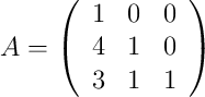 A =
\left(
\begin{array}{ccc}
     1 & 0 & 0
  \\ 4 & 1 & 0
  \\ 3 & 1 & 1
\end{array}
\right)
