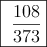 \fbox{\dfrac{108}{373}}