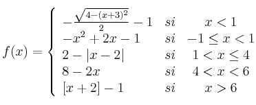 f(x) = 
\left\{
\begin{array}{lrc}
 - \frac{\sqrt{4-(x+3)^2}}{2} - 1 & si & x < 1
\\ -x^2+2x-1 & si & -1 \leq x < 1
\\ 2 - |x-2| & si & 1 < x \leq 4
\\ 8-2x & si & 4 < x < 6 \\
\left[ x+2 \right] -1 & si &  x > 6
\end{array}
\right.