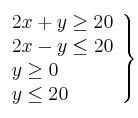 \left. 
\begin{array}{lcr}
2x + y \geq 20 \\
2x - y  \leq 20  \\
y \geq 0 \\
y \leq 20 \\
\end{array}
\right\}