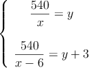\left\{
\begin{array}{c}
\dfrac{540}{x}=y \\ \\
\dfrac{540}{x-6}=y+3
\end{array}
\right. \left\{
\begin{array}{c}
\dfrac{540}{x}=y \\ \\
\dfrac{540}{x-6}=y+3
\end{array}
\right.