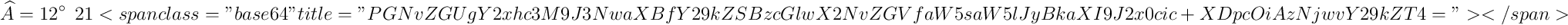 \widehat{A} = 12^{\circ} \:\:21<code class='spip_code spip_code_inline' dir='ltr'>\:\: 36</code> 