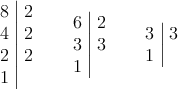 \left. \begin{array}{c|c}8 & 2\cr4 & 2 \cr2 & 2 \cr1\end{array} \right. \quad \left. \begin{array}{c|c}6 & 2\cr3 & 3 \cr1\end{array} \right. \quad
\left. \begin{array}{c|c}3 & 3\cr1\end{array} \right. \left. \begin{array}{c|c}8 & 2\cr4 & 2 \cr2 & 2 \cr1\end{array} \right. \quad \left. \begin{array}{c|c}6 & 2\cr3 & 3 \cr1\end{array} \right. \quad
\left. \begin{array}{c|c}3 & 3\cr1\end{array} \right.