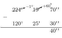 \begin{array}{ccccccc}
& \cancelto{-1^\circ}{224^\circ} & & \cancelto{+60\textsc{\char13}}{19\textsc{\char13}} & & 70\textsc{\char13}\textsc{\char13} \\
 - & & & & & \\
& 120^\circ & & 25\textsc{\char13} & & 30\textsc{\char13}\textsc{\char13} \\
\hline 
&  & &  & & 40\textsc{\char13}\textsc{\char13} \\
\end{array}