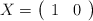 X=\left( \begin{array}{ccc}  1 & 0  \end{array} \right)