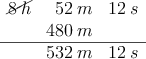 \begin{array}{rrr}
\cancel{8 \: h} & 52\: m & 12 \: s \\
 & 480 \: m &  \\
\hline
 & 532\: m & 12 \: s\\
\end{array}