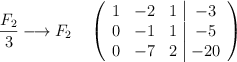 \frac{F_2}{3} \longrightarrow F_2 \quad \left( \begin{array}{ccc|c} 1 & -2 & 1 & -3 \\ 0 & -1 & 1 & -5 \\ 0& -7& 2 & -20 \end{array} \right) \frac{F_2}{3} \longrightarrow F_2 \quad \left( \begin{array}{ccc|c} 1 & -2 & 1 & -3 \\ 0 & -1 & 1 & -5 \\ 0& -7& 2 & -20 \end{array} \right)