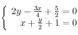 \left\{ \begin{array}{rr}
2y - \frac{3x}{4} + \frac{5}{2} = 0\\
x + \frac{y}{2} + 1 = 0
\end{array}
\right. \left\{ \begin{array}{rr}
2y - \frac{3x}{4} + \frac{5}{2} = 0\\
x + \frac{y}{2} + 1 = 0
\end{array}
\right.