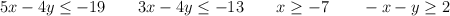 5x - 4y \leq -19  \qquad 3x - 4y \leq -13   \qquad  x \geq -7   \qquad -x-y \geq 2