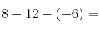 8 - 12 - (-6) =