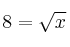 8  =  \sqrt{x}
