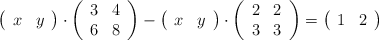 \left( \begin{array}{ccc}  x & y  \end{array} \right) \cdot \left( \begin{array}{ccc}     3 & 4  \\ 6 & 8 \end{array} \right) - \left( \begin{array}{ccc}  x & y  \end{array} \right) \cdot \left( \begin{array}{ccc}     2 & 2  \\ 3 & 3 \end{array} \right) = \left( \begin{array}{ccc}     1 & 2  \end{array} \right)