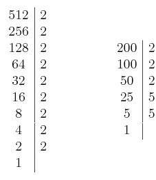  \left. \begin{array}{c|c}512 & 2\cr256 & 2 \cr128 & 2 \cr64 & 2 \cr32 & 2 \cr16 & 2 \cr8 & 2 \cr4 & 2 \cr2 & 2 \cr1\end{array} \right. \qquad \qquad \left. \begin{array}{c|c}200 & 2\cr100 & 2 \cr50 & 2 \cr25 & 5 \cr5 & 5 \cr1\end{array} \right.
