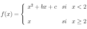  
f(x)= \left\{ \begin{array}{lcc}
              x^2+bx+c &   si  & x < 2 \\
              
              \\ x &  si  & x \geq 2 
              \end{array}
    \right.
