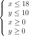  \left\{ \begin{array}{l} x\leq18 \\ y\leq10 \\x\geq 0\\y \geq0 \end{array}\right.