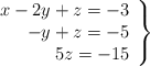 \left. \begin{array}{rrr} x -2y + z = -3 \\ - y + z = -5 \\ 5z = -15\end{array} \right\} \left. \begin{array}{rrr} x -2y + z = -3 \\ - y + z = -5 \\ 5z = -15\end{array} \right\}