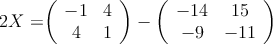 2X = 

\left(
\begin{array}{cc}
  -1 & 4
\\4 & 1
\end{array}
\right) -
\left(
\begin{array}{cc}
  -14 & 15
\\-9 & -11
\end{array}
\right) 
