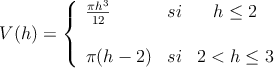 V(h) = \left\{
\begin{array}{lcc}
\frac{\pi h^3}{12} & si & h \leq 2 \\
\\
\pi (h-2) & si & 2<h \leq 3
\end{array}
\right. V(h) = \left\{
\begin{array}{lcc}
\frac{\pi h^3}{12} & si & h \leq 2 \\
\\
\pi (h-2) & si & 2<h \leq 3
\end{array}
\right.