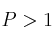 P > 1