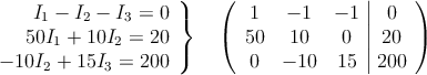 \left.
\begin{array}{r}
I_1-I_2-I_3 =0 \\
50I_1+10I_2=20 \\
-10I_2+15I_3=200
\end{array}
\right \} \quad \left(
\begin{array}{ccc|c}
1 & -1 & -1 & 0 \\
50 & 10 & 0 & 20 \\
0 & -10 & 15 & 200
\end{array}
\right )