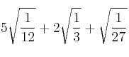 5 \sqrt{\frac{1}{12}} + 2 \sqrt{\frac{1}{3}} + \sqrt{\frac{1}{27}} 5 \sqrt{\frac{1}{12}} + 2 \sqrt{\frac{1}{3}} + \sqrt{\frac{1}{27}}