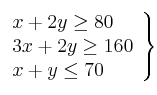 \left. 
\begin{array}{lcr}
x + 2y \geq 80 \\
3x + 2y \geq 160  \\
x +  y \leq 70 \\
\end{array}
\right\}