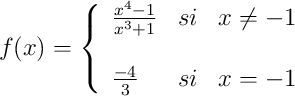 
f(x)= \left\{ \begin{array}{lcc}
              \frac{x^4-1}{x^3+1} &   si  & x \neq -1 \\             
              \\ \frac{-4}{3} &  si  & x = -1 
              \end{array}
    \right.
