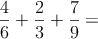  \frac{4}{6} + \frac{2}{3}+ \frac{7}{9} = 