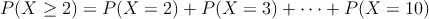 P(X\geq 2)=P(X=2)+P(X=3)+ \cdots  + P(X=10)
