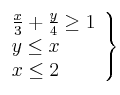 \left.
\begin{array}{lcr}
\frac{x}{3} + \frac{y}{4} \geq 1 \\
y \leq x \\
x \leq 2 \\
\end{array}
\right\} \left.
\begin{array}{lcr}
\frac{x}{3} + \frac{y}{4} \geq 1 \\
y \leq x \\
x \leq 2 \\
\end{array}
\right\}