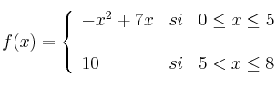 f(x)= \left\{ \begin{array}{lcc}
              -x^2+7x &   si  & 0 \leq x \leq 5 \\
                \\
               10 & si &5 < x \leq 8
              \end{array}
    \right.