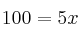  100 = 5x