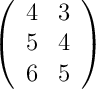 \left( \begin{array}{ccc} 4 & 3\\ 5 & 4 \\ 6 & 5\end{array}\right)