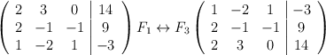 \left( \begin{array}{ccc|c} 2 & 3 & 0 & 14 \\ 2 & -1 & -1 & 9 \\ 1& -2& 1 & -3\end{array} \right) F_1 \leftrightarrow F_3 \left( \begin{array}{ccc|c} 1 & -2 & 1 & -3 \\ 2 & -1 & -1 & 9 \\ 2& 3& 0 & 14\end{array} \right) \left( \begin{array}{ccc|c} 2 & 3 & 0 & 14 \\ 2 & -1 & -1 & 9 \\ 1& -2& 1 & -3\end{array} \right) F_1 \leftrightarrow F_3 \left( \begin{array}{ccc|c} 1 & -2 & 1 & -3 \\ 2 & -1 & -1 & 9 \\ 2& 3& 0 & 14\end{array} \right)