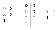 \left. \begin{array}{c|c}9 & 3\cr3 & 3 \cr1\end{array} \right. \quad \left. \begin{array}{c|c}63 & 3\cr21 & 3 \cr7 & 7 \cr1\end{array} \right. \quad
\left. \begin{array}{c|c}7 & 7\cr1\end{array} \right. \left. \begin{array}{c|c}9 & 3\cr3 & 3 \cr1\end{array} \right. \quad \left. \begin{array}{c|c}63 & 3\cr21 & 3 \cr7 & 7 \cr1\end{array} \right. \quad
\left. \begin{array}{c|c}7 & 7\cr1\end{array} \right.