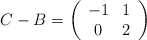 C - B = \left( \begin{array}{cc}  -1 & 1   \\ 0 & 2 \end{array} \right) 