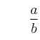 \qquad \frac{a}{b}